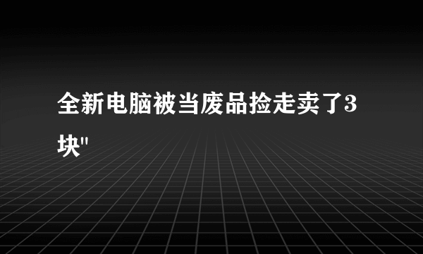 全新电脑被当废品捡走卖了3块