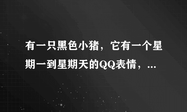 有一只黑色小猪，它有一个星期一到星期天的QQ表情，请问它叫什么名字？我想收集它的一套QQ表情