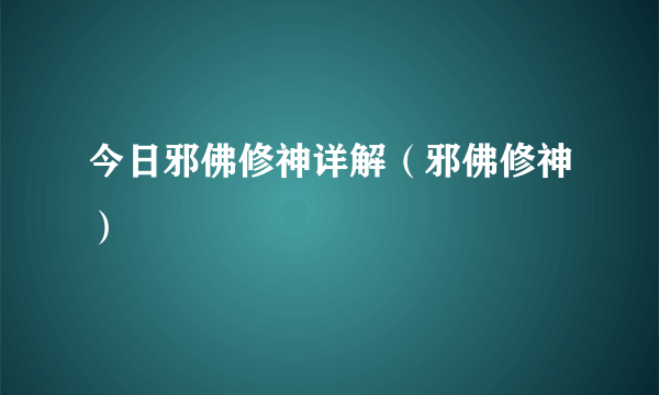 今日邪佛修神详解（邪佛修神）