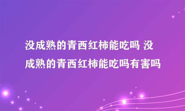 没成熟的青西红柿能吃吗 没成熟的青西红柿能吃吗有害吗