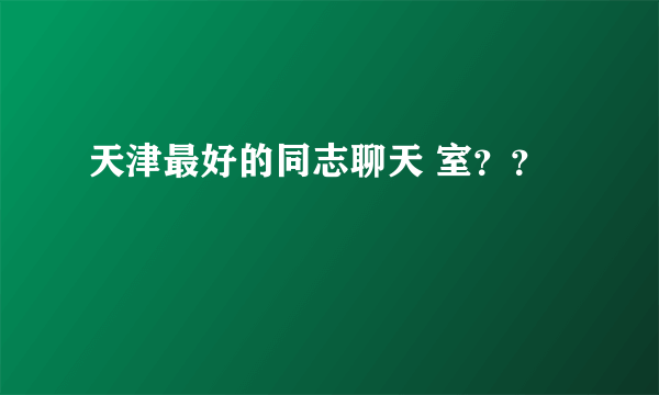 天津最好的同志聊天 室？？