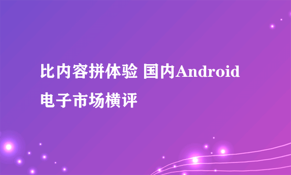 比内容拼体验 国内Android电子市场横评