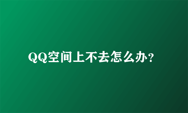 QQ空间上不去怎么办？