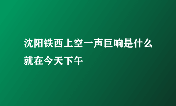 沈阳铁西上空一声巨响是什么就在今天下午