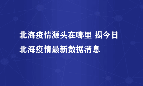 北海疫情源头在哪里 揭今日北海疫情最新数据消息