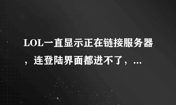 LOL一直显示正在链接服务器，连登陆界面都进不了，在线等，