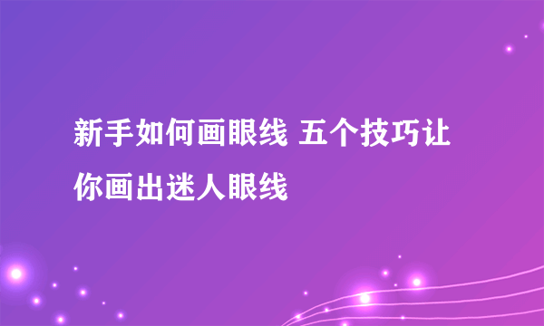 新手如何画眼线 五个技巧让你画出迷人眼线