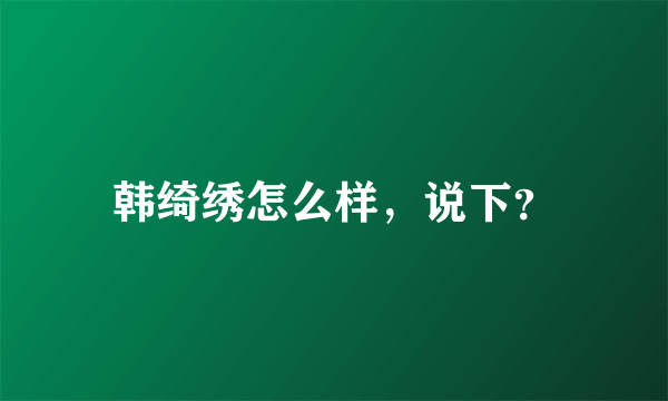 韩绮绣怎么样，说下？