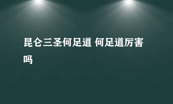 昆仑三圣何足道 何足道厉害吗