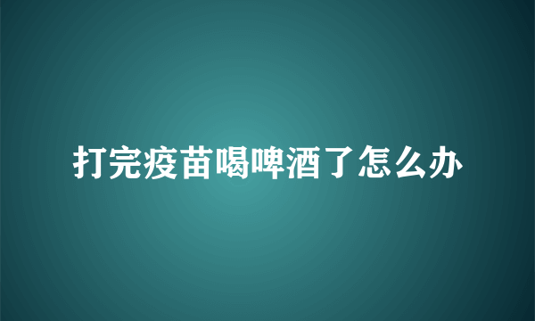 打完疫苗喝啤酒了怎么办