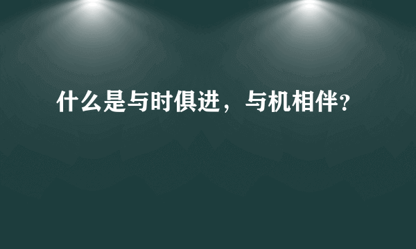 什么是与时俱进，与机相伴？