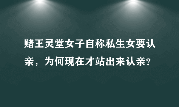 赌王灵堂女子自称私生女要认亲，为何现在才站出来认亲？