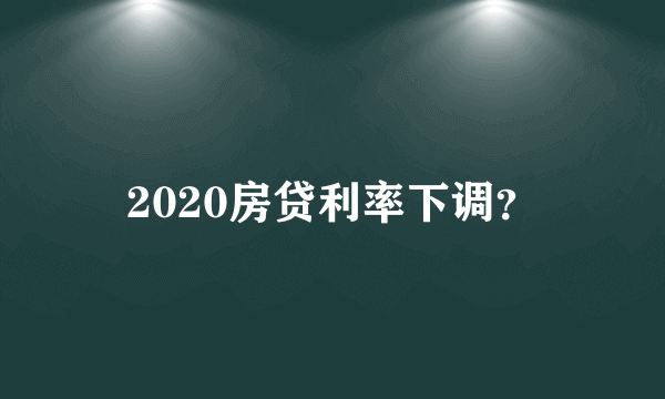 2020房贷利率下调？