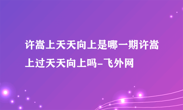 许嵩上天天向上是哪一期许嵩上过天天向上吗-飞外网