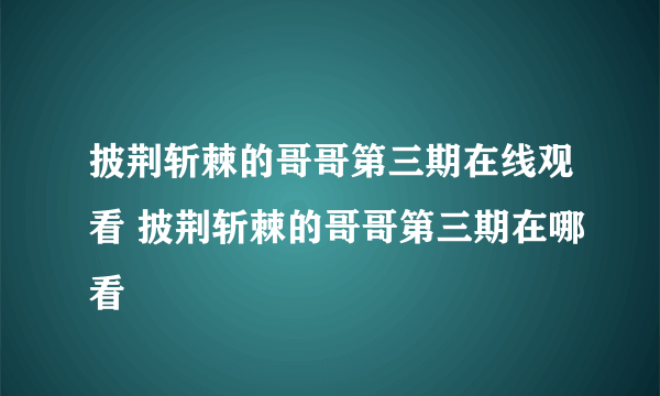 披荆斩棘的哥哥第三期在线观看 披荆斩棘的哥哥第三期在哪看