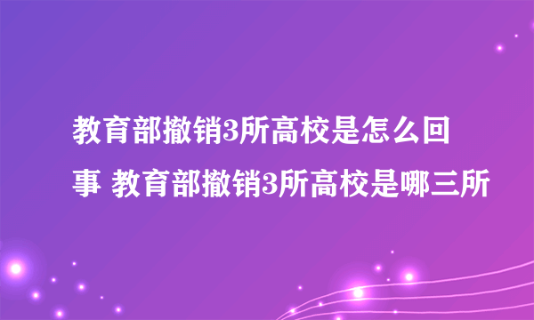 教育部撤销3所高校是怎么回事 教育部撤销3所高校是哪三所