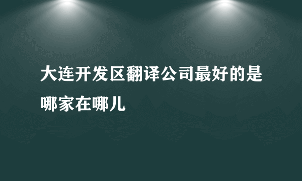 大连开发区翻译公司最好的是哪家在哪儿