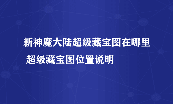 新神魔大陆超级藏宝图在哪里 超级藏宝图位置说明