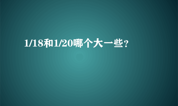 1/18和1/20哪个大一些？