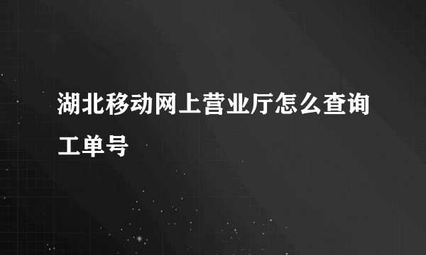 湖北移动网上营业厅怎么查询工单号