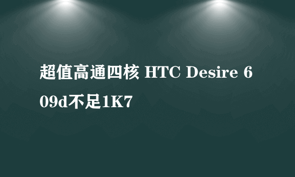 超值高通四核 HTC Desire 609d不足1K7