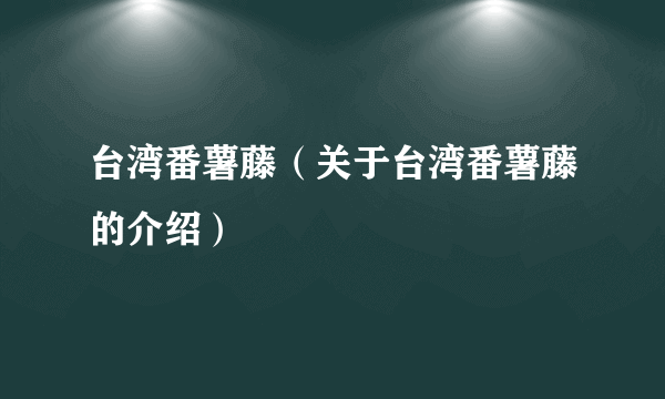 台湾番薯藤（关于台湾番薯藤的介绍）