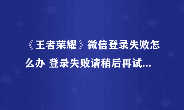 《王者荣耀》微信登录失败怎么办 登录失败请稍后再试解决办法