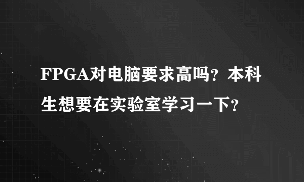 FPGA对电脑要求高吗？本科生想要在实验室学习一下？