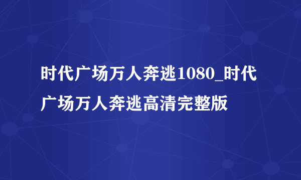 时代广场万人奔逃1080_时代广场万人奔逃高清完整版