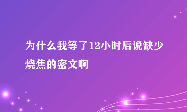 为什么我等了12小时后说缺少烧焦的密文啊