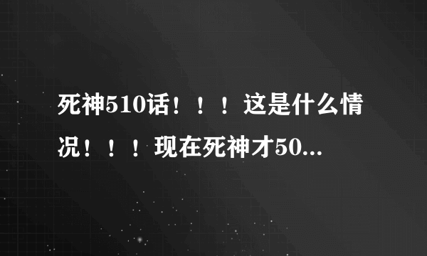 死神510话！！！这是什么情况！！！现在死神才507话啊！！！！这究竟是哪一话？