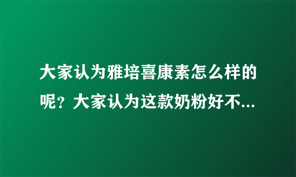 大家认为雅培喜康素怎么样的呢？大家认为这款奶粉好不好的呢？