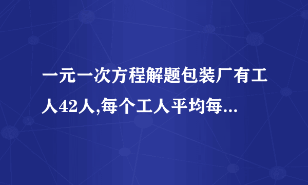 一元一次方程解题包装厂有工人42人,每个工人平均每小时可以生产园形铁片120片,或长方形铁片80片,将两张圆形铁片与和一