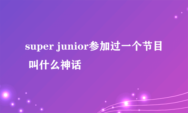 super junior参加过一个节目 叫什么神话