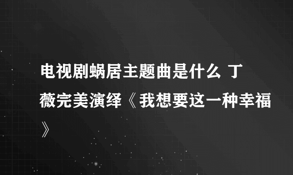 电视剧蜗居主题曲是什么 丁薇完美演绎《我想要这一种幸福》