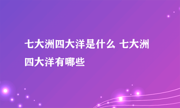 七大洲四大洋是什么 七大洲四大洋有哪些