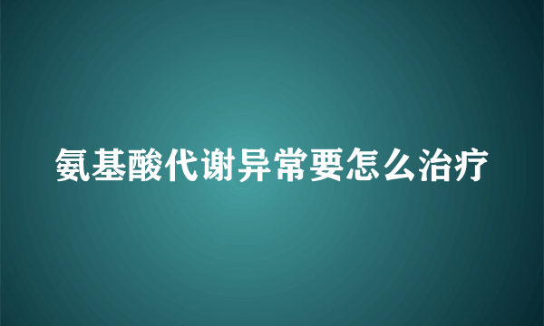 氨基酸代谢异常要怎么治疗