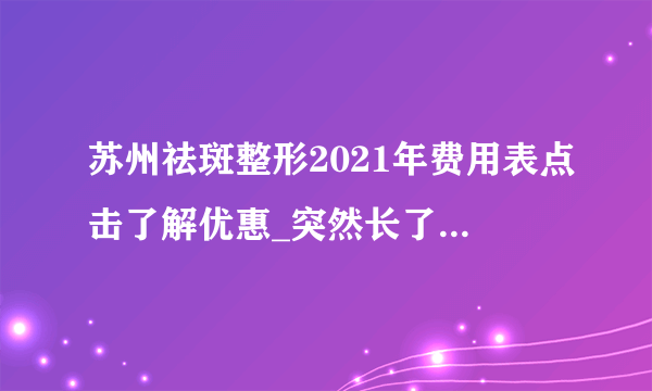 苏州祛斑整形2021年费用表点击了解优惠_突然长了斑点，并且越来越多怎么办？