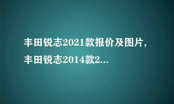 丰田锐志2021款报价及图片,丰田锐志2014款2.5v二手多少钱