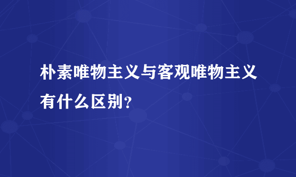 朴素唯物主义与客观唯物主义有什么区别？