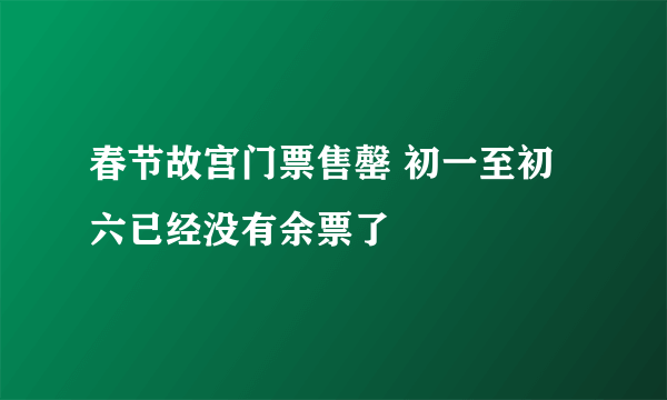 春节故宫门票售罄 初一至初六已经没有余票了