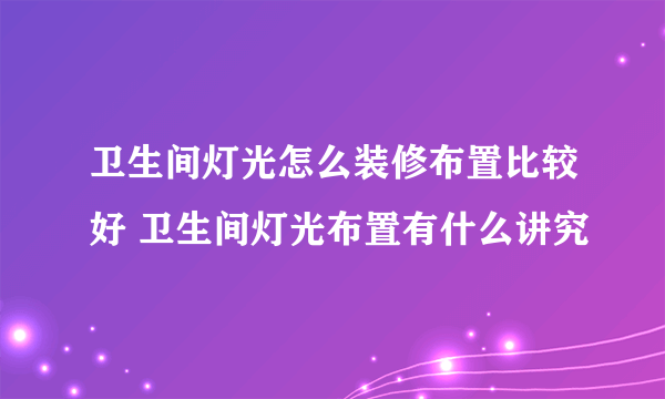 卫生间灯光怎么装修布置比较好 卫生间灯光布置有什么讲究