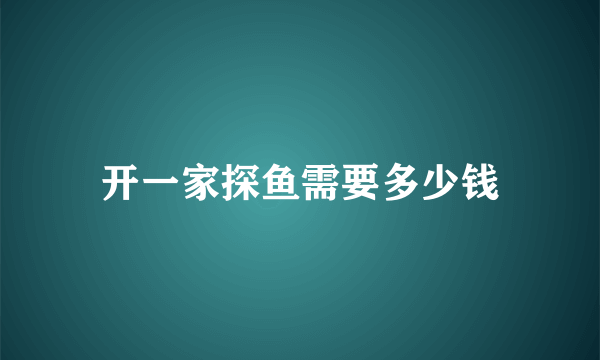 开一家探鱼需要多少钱