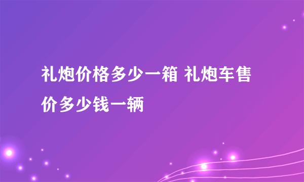 礼炮价格多少一箱 礼炮车售价多少钱一辆