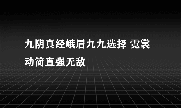 九阴真经峨眉九九选择 霓裳动简直强无敌