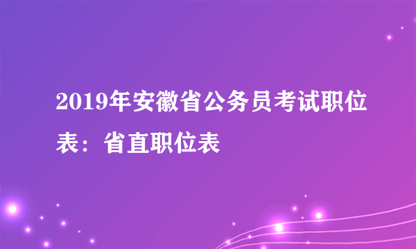 2019年安徽省公务员考试职位表：省直职位表