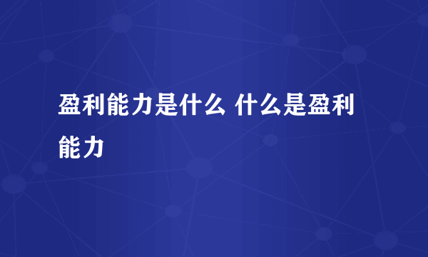 盈利能力是什么 什么是盈利能力