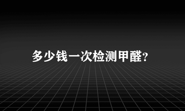 多少钱一次检测甲醛？