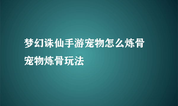 梦幻诛仙手游宠物怎么炼骨 宠物炼骨玩法