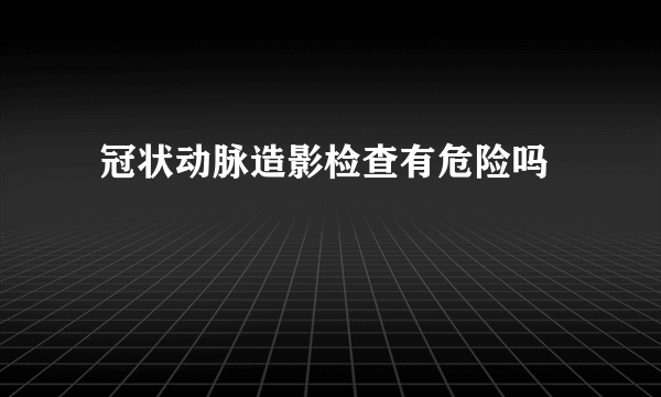  冠状动脉造影检查有危险吗